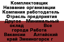 Комплектовщик › Название организации ­ Компания-работодатель › Отрасль предприятия ­ Другое › Минимальный оклад ­ 15 000 - Все города Работа » Вакансии   . Алтайский край,Змеиногорск г.